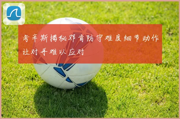 考辛斯揭秘邓肯防守难度细节动作让对手难以应对