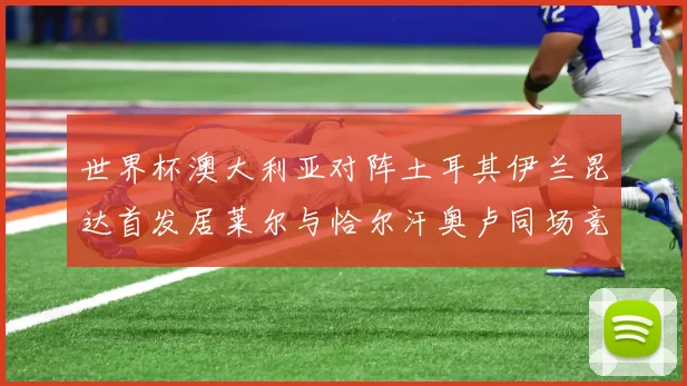 世界杯澳大利亚对阵土耳其伊兰昆达首发居莱尔与恰尔汗奥卢同场竞技