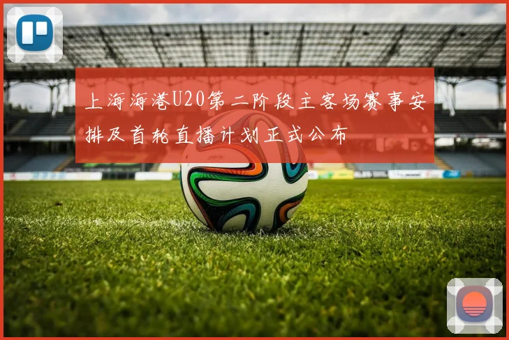 上海海港U20第二阶段主客场赛事安排及首轮直播计划正式公布