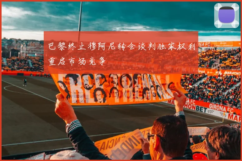 巴黎终止穆阿尼转会谈判独家权利重启市场竞争