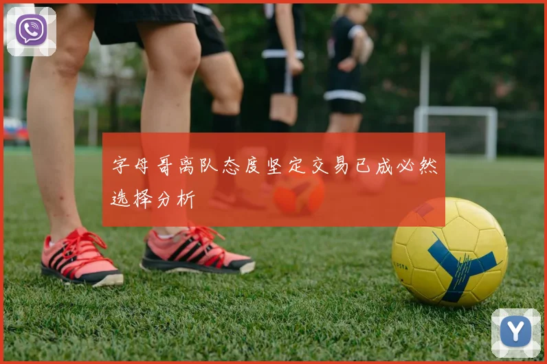 字母哥离队态度坚定交易已成必然选择分析